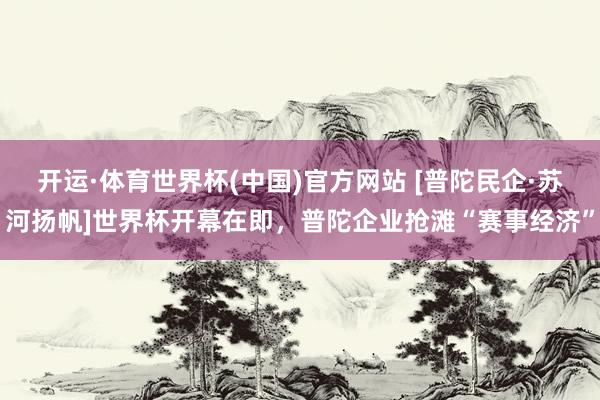 开运·体育世界杯(中国)官方网站 [普陀民企·苏河扬帆]世界杯开幕在即，普陀企业抢滩“赛事经济”