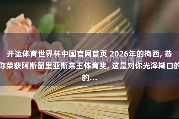 开运体育世界杯中国官网首页 2026年的梅西, 恭喜你荣获阿斯图里亚斯亲王体育奖, 这是对你光泽糊口的...