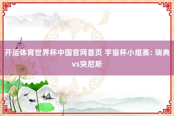 开运体育世界杯中国官网首页 宇宙杯小组赛: 瑞典vs突尼斯