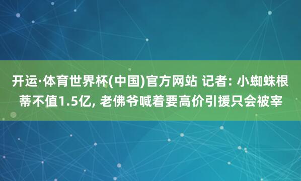 开运·体育世界杯(中国)官方网站 记者: 小蜘蛛根蒂不值1.5亿, 老佛爷喊着要高价引援只会被宰