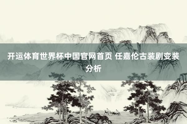 开运体育世界杯中国官网首页 任嘉伦古装剧变装分析