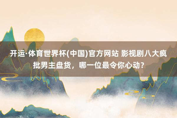 开运·体育世界杯(中国)官方网站 影视剧八大疯批男主盘货,哪一位最令你心动?