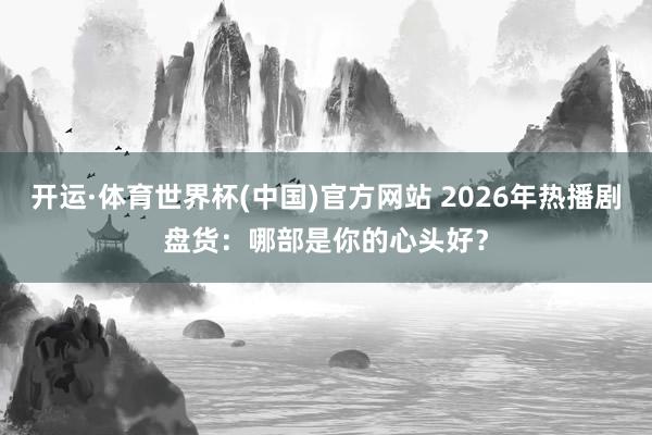 开运·体育世界杯(中国)官方网站 2026年热播剧盘货:哪部是你的心头好?