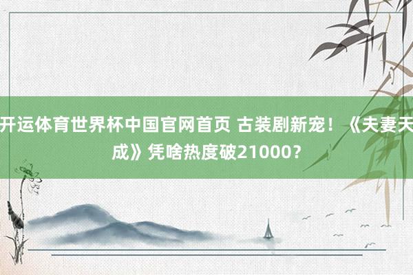 开运体育世界杯中国官网首页 古装剧新宠！《夫妻天成》凭啥热度破21000？