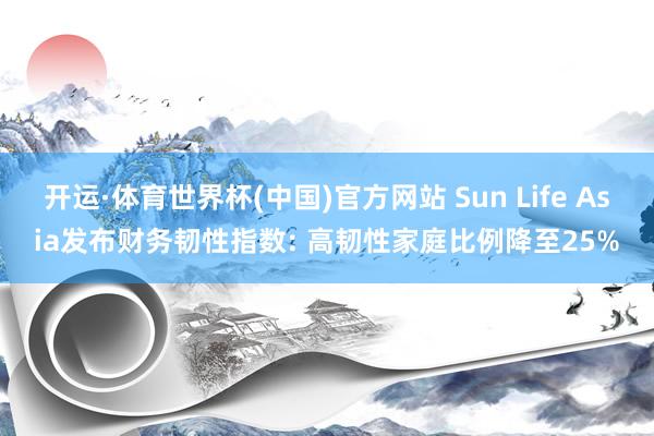开运·体育世界杯(中国)官方网站 Sun Life Asia发布财务韧性指数: 高韧性家庭比例降至25%