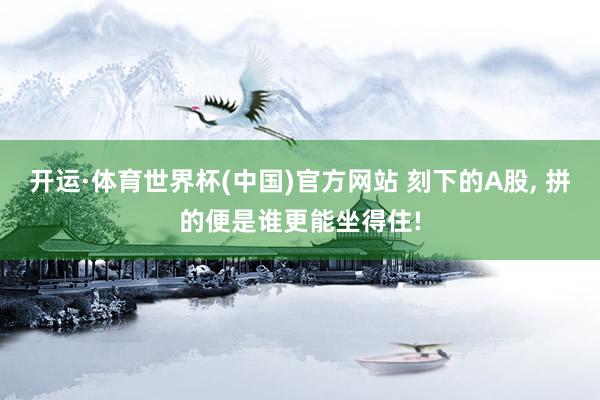开运·体育世界杯(中国)官方网站 刻下的A股, 拼的便是谁更能坐得住!