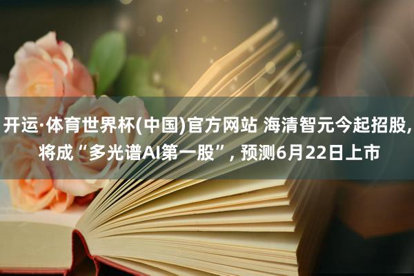 开运·体育世界杯(中国)官方网站 海清智元今起招股， 将成“多光谱AI第一股”， 预测6月22日上市