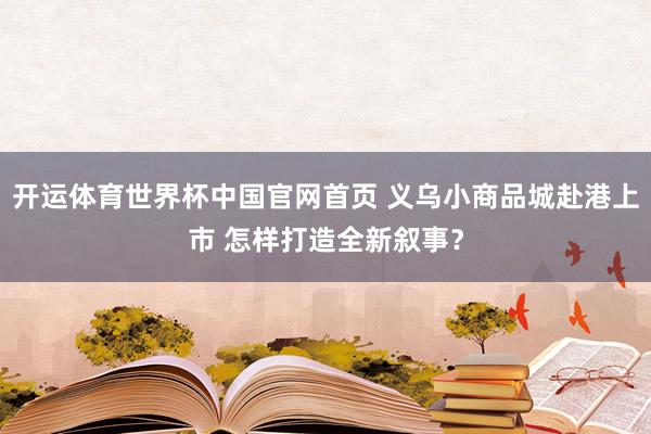 开运体育世界杯中国官网首页 义乌小商品城赴港上市 怎样打造全新叙事?