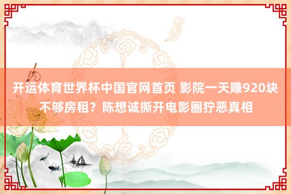 开运体育世界杯中国官网首页 影院一天赚920块不够房租?陈想诚撕开电影圈狞恶真相
