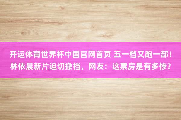 开运体育世界杯中国官网首页 五一档又跑一部！林依晨新片迫切撤档，网友：这票房是有多惨？