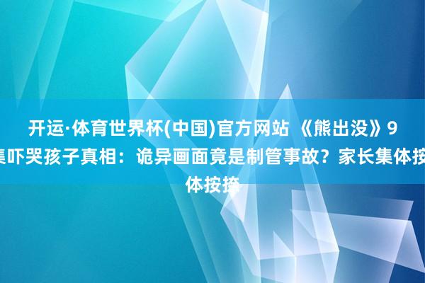 开运·体育世界杯(中国)官方网站 《熊出没》95集吓哭孩子真相:诡异画面竟是制管事故?家长集体按捺