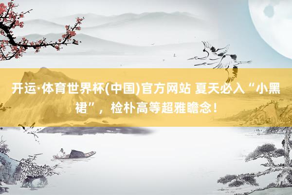 开运·体育世界杯(中国)官方网站 夏天必入“小黑裙”,检朴高等超雅瞻念!