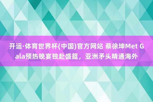开运·体育世界杯(中国)官方网站 蔡徐坤Met Gala预热晚宴独赴盛筵,亚洲矛头精通海外