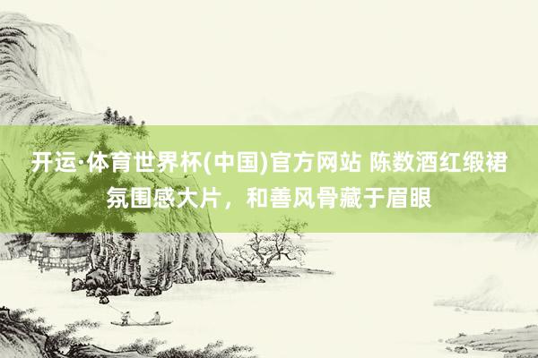 开运·体育世界杯(中国)官方网站 陈数酒红缎裙氛围感大片,和善风骨藏于眉眼