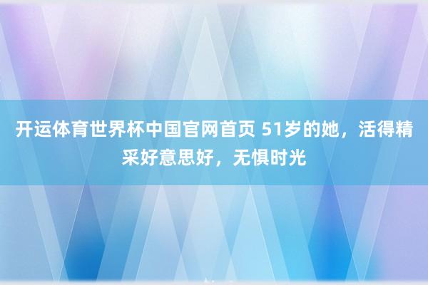 开运体育世界杯中国官网首页 51岁的她,活得精采好意思好,无惧时光