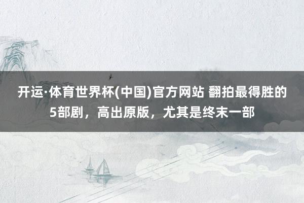 开运·体育世界杯(中国)官方网站 翻拍最得胜的5部剧，高出原版，尤其是终末一部