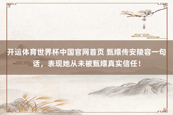 开运体育世界杯中国官网首页 甄嬛传安陵容一句话,表现她从未被甄嬛真实信任!