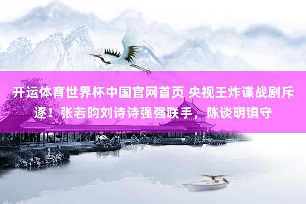 开运体育世界杯中国官网首页 央视王炸谍战剧斥逐!张若昀刘诗诗强强联手,陈谈明镇守