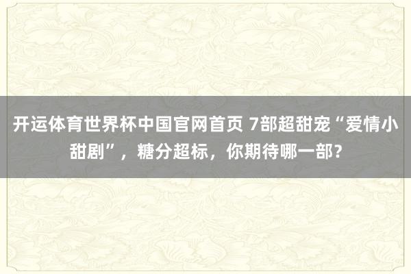 开运体育世界杯中国官网首页 7部超甜宠“爱情小甜剧”,糖分超标,你期待哪一部?
