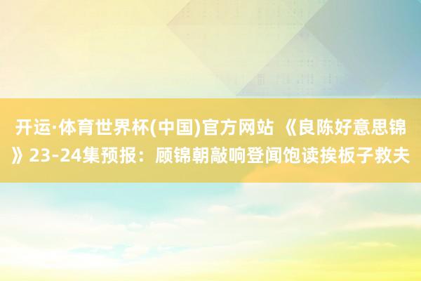 开运·体育世界杯(中国)官方网站 《良陈好意思锦》23-24集预报:顾锦朝敲响登闻饱读挨板子救夫