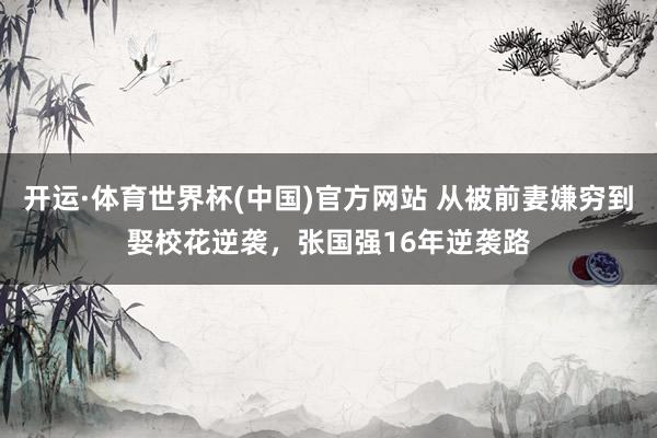 开运·体育世界杯(中国)官方网站 从被前妻嫌穷到娶校花逆袭,张国强16年逆袭路