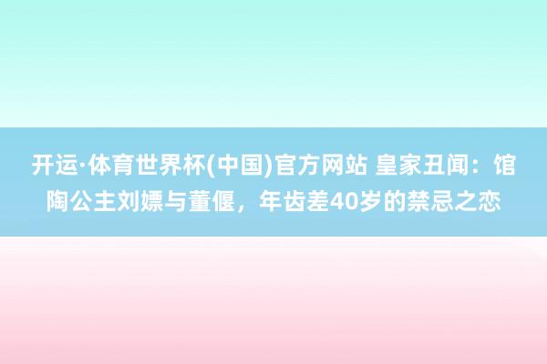 开运·体育世界杯(中国)官方网站 皇家丑闻:馆陶公主刘嫖与董偃,年齿差40岁的禁忌之恋