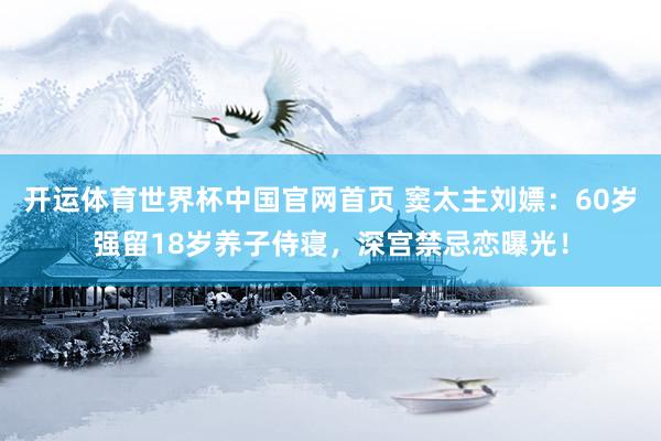 开运体育世界杯中国官网首页 窦太主刘嫖:60岁强留18岁养子侍寝,深宫禁忌恋曝光!