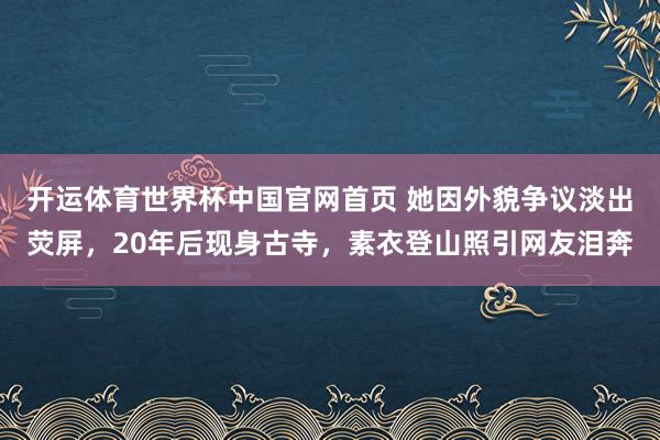 开运体育世界杯中国官网首页 她因外貌争议淡出荧屏,20年后现身古寺,素衣登山照引网友泪奔