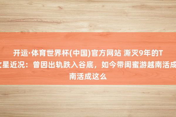 开运·体育世界杯(中国)官方网站 澌灭9年的TVB女星近况:曾因出轨跌入谷底,如今带闺蜜游越南活成这么