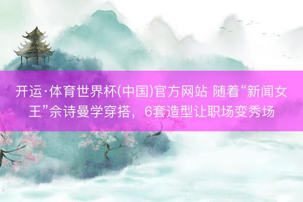 开运·体育世界杯(中国)官方网站 随着“新闻女王”佘诗曼学穿搭,6套造型让职场变秀场