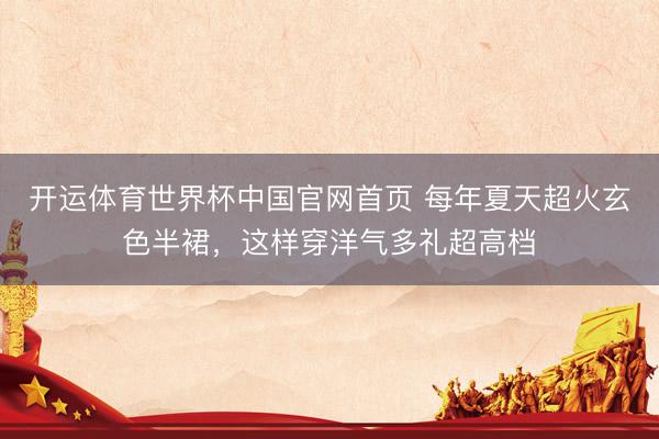 开运体育世界杯中国官网首页 每年夏天超火玄色半裙,这样穿洋气多礼超高档