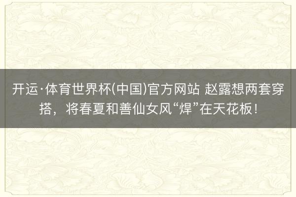 开运·体育世界杯(中国)官方网站 赵露想两套穿搭,将春夏和善仙女风“焊”在天花板!