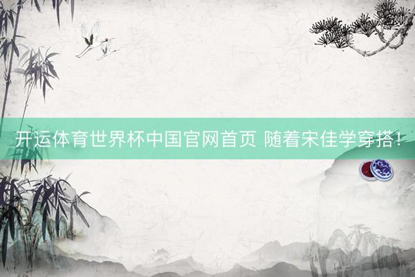 开运体育世界杯中国官网首页 随着宋佳学穿搭!