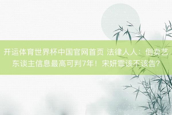 开运体育世界杯中国官网首页 法律人人:倒卖艺东谈主信息最高可判7年!宋妍霏该不该告?