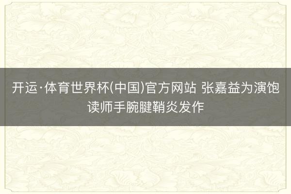 开运·体育世界杯(中国)官方网站 张嘉益为演饱读师手腕腱鞘炎发作