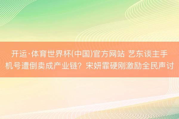 开运·体育世界杯(中国)官方网站 艺东谈主手机号遭倒卖成产业链?宋妍霏硬刚激励全民声讨