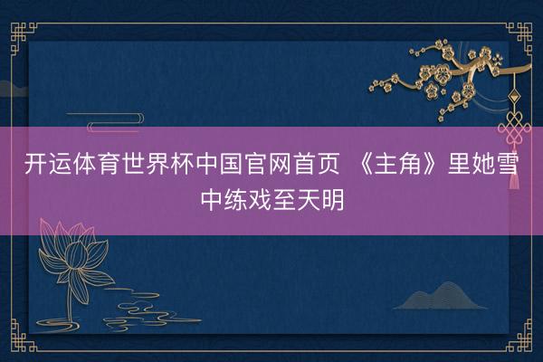 开运体育世界杯中国官网首页 《主角》里她雪中练戏至天明