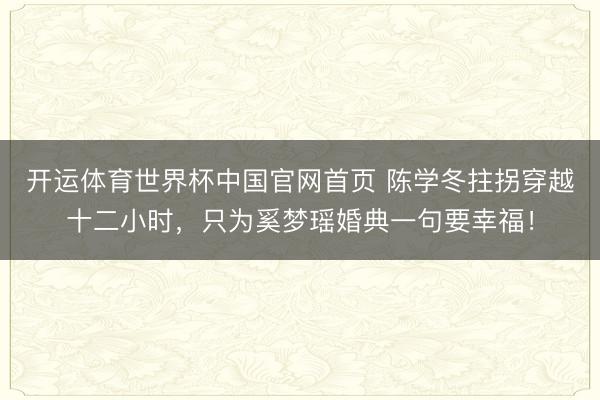 开运体育世界杯中国官网首页 陈学冬拄拐穿越十二小时,只为奚梦瑶婚典一句要幸福!
