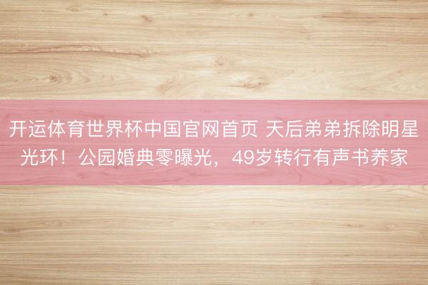 开运体育世界杯中国官网首页 天后弟弟拆除明星光环！公园婚典零曝光，49岁转行有声书养家
