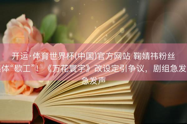 开运·体育世界杯(中国)官方网站 鞠婧祎粉丝集体“歇工”!《万花寰宇》改设定引争议,剧组急发声