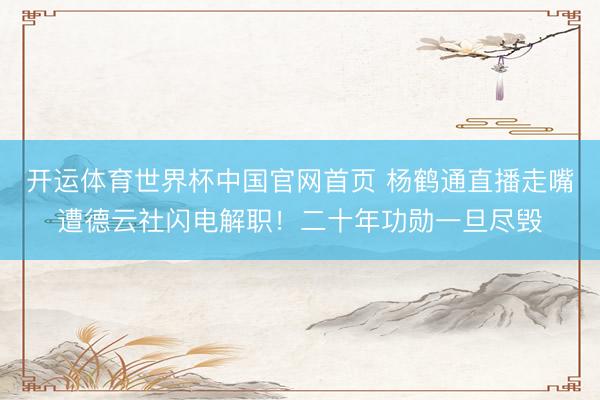开运体育世界杯中国官网首页 杨鹤通直播走嘴遭德云社闪电解职!二十年功勋一旦尽毁