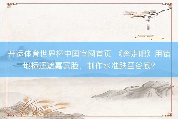 开运体育世界杯中国官网首页 《奔走吧》用错地标还遮嘉宾脸,制作水准跌至谷底?