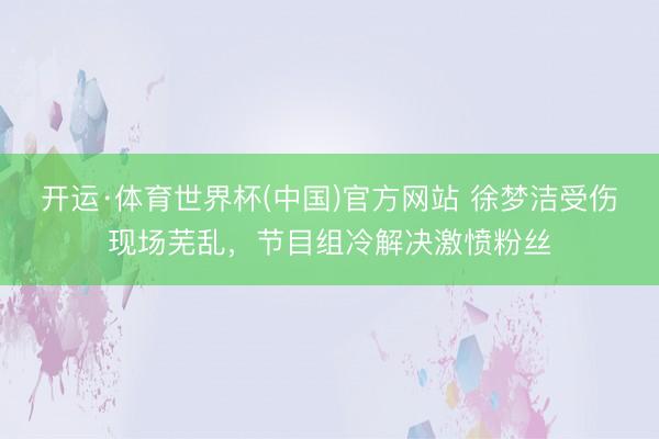 开运·体育世界杯(中国)官方网站 徐梦洁受伤现场芜乱,节目组冷解决激愤粉丝