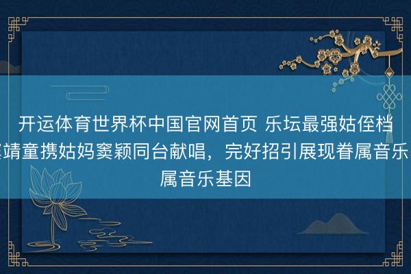 开运体育世界杯中国官网首页 乐坛最强姑侄档!窦靖童携姑妈窦颖同台献唱,完好招引展现眷属音乐基因