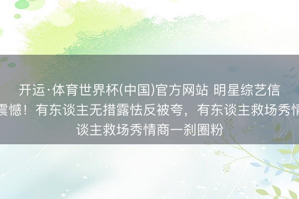 开运·体育世界杯(中国)官方网站 明星综艺信得过响应太震憾!有东谈主无措露怯反被夸,有东谈主救场秀情商一刹圈粉