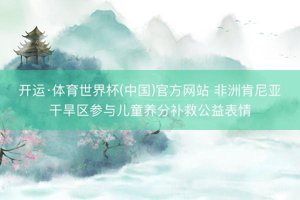 开运·体育世界杯(中国)官方网站 非洲肯尼亚干旱区参与儿童养分补救公益表情
