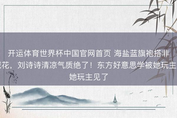 开运体育世界杯中国官网首页 海盐蓝旗袍搭非遗绒花,刘诗诗清凉气质绝了!东方好意思学被她玩主见了