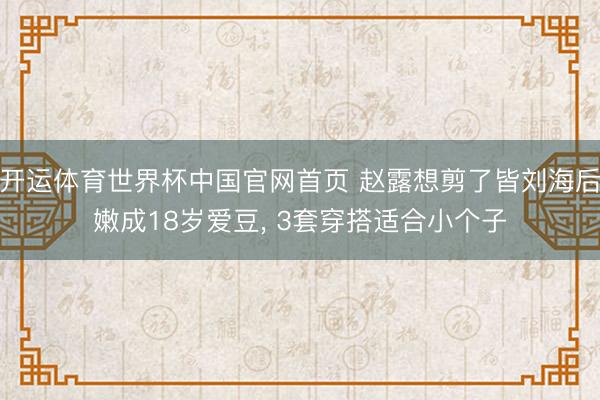 开运体育世界杯中国官网首页 赵露想剪了皆刘海后嫩成18岁爱豆, 3套穿搭适合小个子