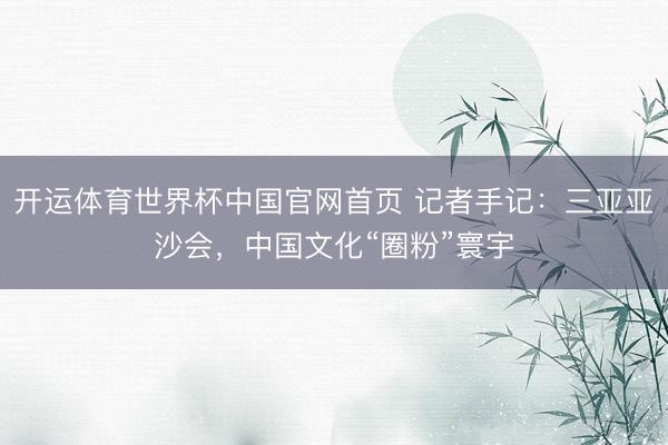 开运体育世界杯中国官网首页 记者手记：三亚亚沙会，中国文化“圈粉”寰宇