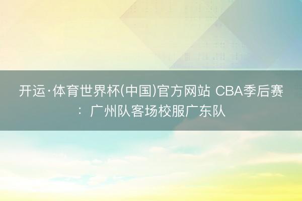 开运·体育世界杯(中国)官方网站 CBA季后赛:广州队客场校服广东队
